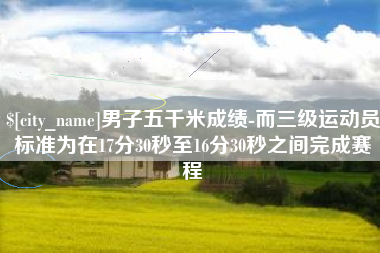 醴陵男子五千米成绩-而三级运动员标准为在17分30秒至16分30秒之间完成赛程