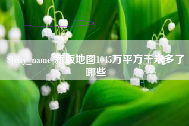 醴陵新版地图1045万平方千米多了哪些
