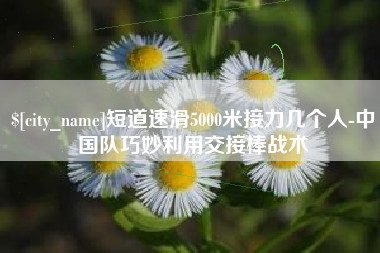 醴陵短道速滑5000米接力几个人-中国队巧妙利用交接棒战术