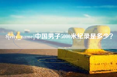 醴陵中国男子5000米纪录是多少？