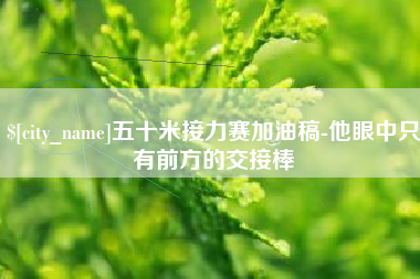 醴陵五十米接力赛加油稿-他眼中只有前方的交接棒