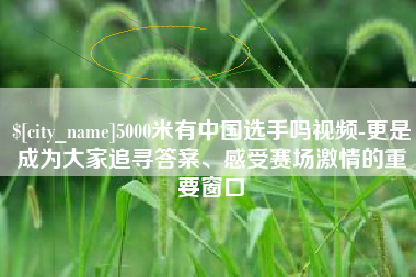 醴陵5000米有中国选手吗视频-更是成为大家追寻答案、感受赛场激情的重要窗口
