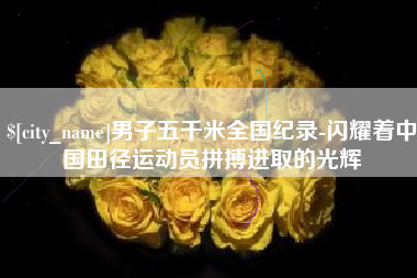 醴陵男子五千米全国纪录-闪耀着中国田径运动员拼搏进取的光辉