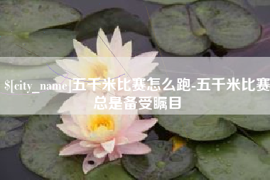 醴陵五千米比赛怎么跑-五千米比赛总是备受瞩目