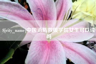 醴陵中国消防救援学院女生可以读吗