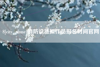 醴陵消防设施操作员报名时间官网
