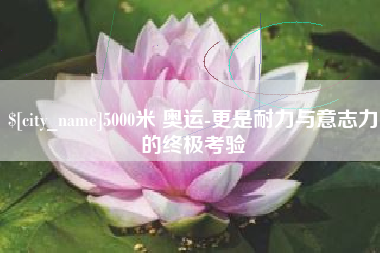 醴陵5000米 奥运-更是耐力与意志力的终极考验