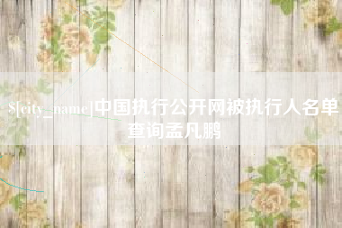 醴陵中国执行公开网被执行人名单查询孟凡鹏