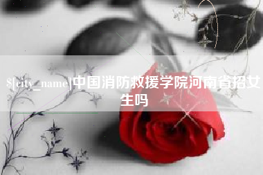 醴陵中国消防救援学院河南省招女生吗