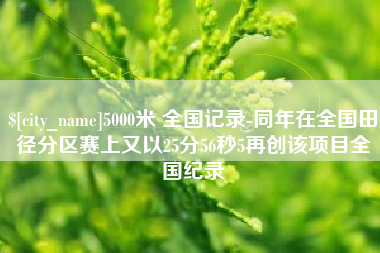 醴陵5000米 全国记录-同年在全国田径分区赛上又以25分56秒5再创该项目全国纪录