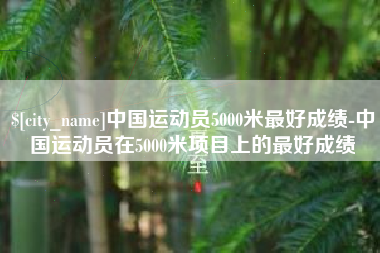 醴陵中国运动员5000米最好成绩-中国运动员在5000米项目上的最好成绩