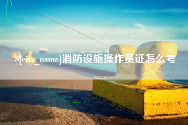 醴陵消防设施操作员证怎么考