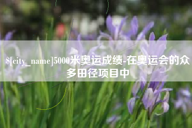 醴陵5000米奥运成绩-在奥运会的众多田径项目中