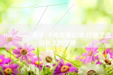 醴陵男子5千米世界纪录-打破了这份长久的宁静
