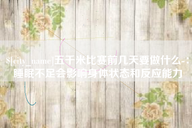 醴陵五千米比赛前几天要做什么-：睡眠不足会影响身体状态和反应能力