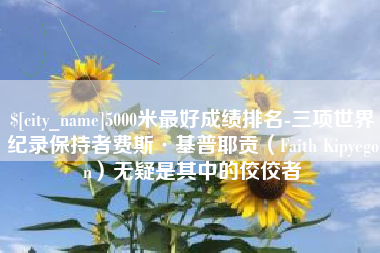 醴陵5000米最好成绩排名-三项世界纪录保持者费斯·基普耶贡（Faith Kipyegon）无疑是其中的佼佼者