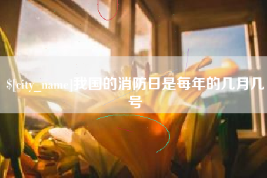 醴陵我国的消防日是每年的几月几号