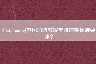 醴陵中国消防救援学院体检标准要求？