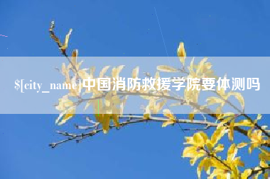 醴陵中国消防救援学院要体测吗
