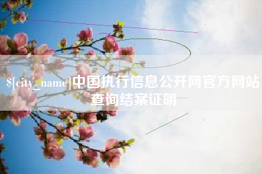 醴陵中国执行信息公开网官方网站查询结案证明