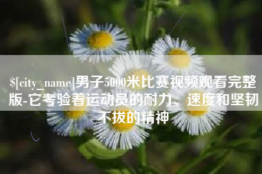 醴陵男子5000米比赛视频观看完整版-它考验着运动员的耐力、速度和坚韧不拔的精神