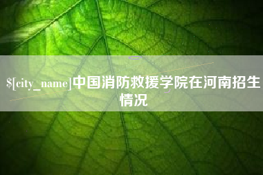醴陵中国消防救援学院在河南招生情况