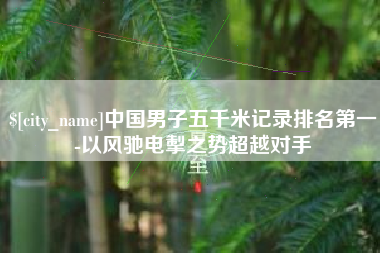 醴陵中国男子五千米记录排名第一-以风驰电掣之势超越对手