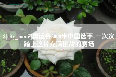 醴陵奥运会5000米中国选手-一次次踏上这片充满挑战的赛场