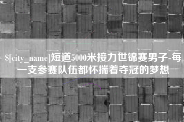 醴陵短道5000米接力世锦赛男子-每一支参赛队伍都怀揣着夺冠的梦想