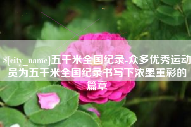 醴陵五千米全国纪录-众多优秀运动员为五千米全国纪录书写下浓墨重彩的篇章
