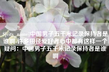醴陵中国男子五千米记录保持者是谁啊-许多田径爱好者心中都有这样一个疑问：中国男子五千米记录保持者是谁啊