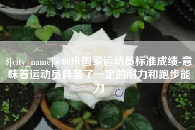醴陵5000米国家运动员标准成绩-意味着运动员具备了一定的耐力和跑步能力