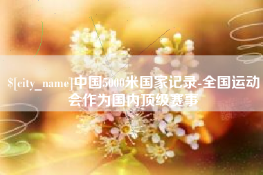 醴陵中国5000米国家记录-全国运动会作为国内顶级赛事
