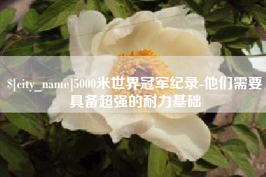 醴陵5000米世界冠军纪录-他们需要具备超强的耐力基础