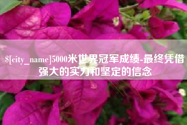 醴陵5000米世界冠军成绩-最终凭借强大的实力和坚定的信念