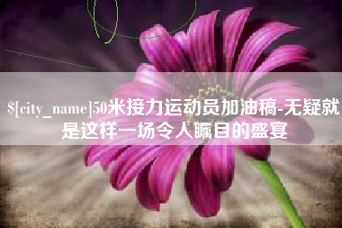醴陵50米接力运动员加油稿-无疑就是这样一场令人瞩目的盛宴