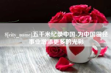 醴陵五千米纪录中国-为中国田径事业增添更多的光彩