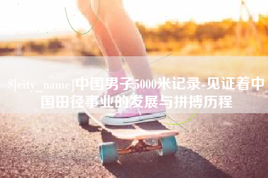 醴陵中国男子5000米记录-见证着中国田径事业的发展与拼搏历程