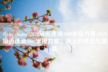 醴陵2020短道速滑3000米接力赛-2020短道速滑3000米接力赛：冰上的速度与激情