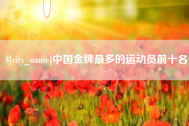 醴陵中国金牌最多的运动员前十名