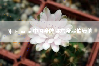 醴陵中国金牌哪六金最值钱的
