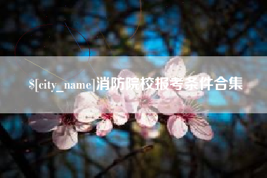醴陵消防院校报考条件合集