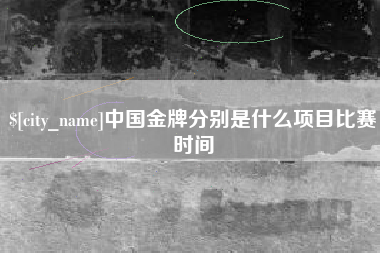 醴陵中国金牌分别是什么项目比赛时间