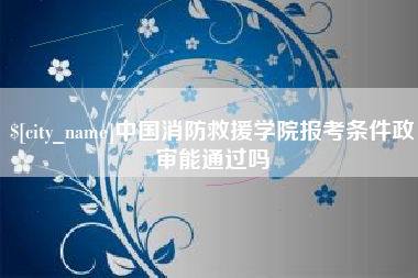 醴陵中国消防救援学院报考条件政审能通过吗