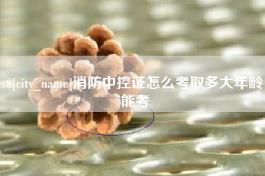 醴陵消防中控证怎么考取多大年龄能考